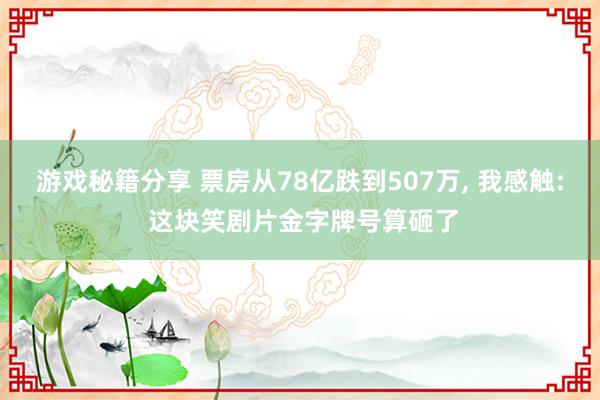 游戏秘籍分享 票房从78亿跌到507万, 我感触: 这块笑剧片金字牌号算砸了