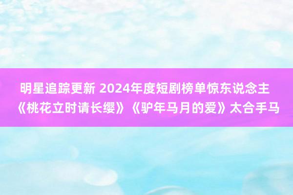 明星追踪更新 2024年度短剧榜单惊东说念主 《桃花立时请长缨》《驴年马月的爱》太合手马