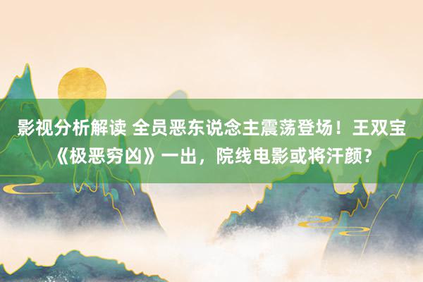 影视分析解读 全员恶东说念主震荡登场！王双宝《极恶穷凶》一出，院线电影或将汗颜？