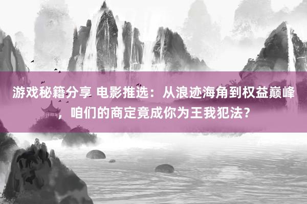 游戏秘籍分享 电影推选：从浪迹海角到权益巅峰，咱们的商定竟成你为王我犯法？