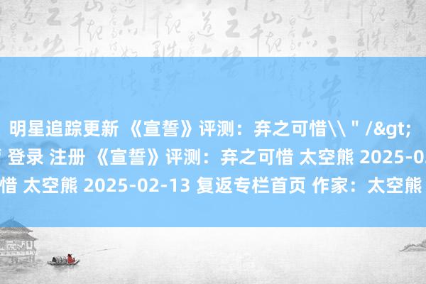 明星追踪更新 《宣誓》评测：弃之可惜\＂/> 主站 商城 论坛 自运营 登录 注册 《宣誓》评测：弃之可惜 太空熊 2025-02-13 复返专栏首页 作家：太空熊 评...