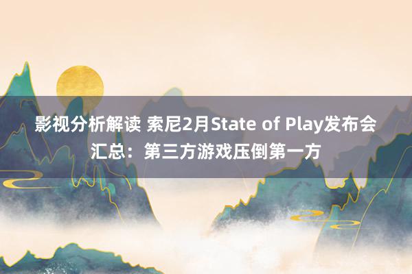 影视分析解读 索尼2月State of Play发布会汇总：第三方游戏压倒第一方