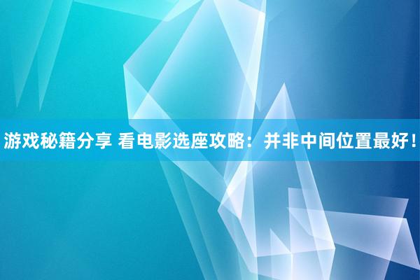 游戏秘籍分享 看电影选座攻略：并非中间位置最好！