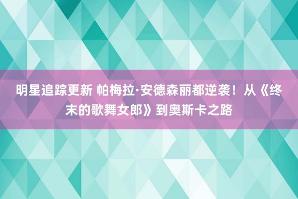 明星追踪更新 帕梅拉·安德森丽都逆袭！从《终末的歌舞女郎》到奥斯卡之路