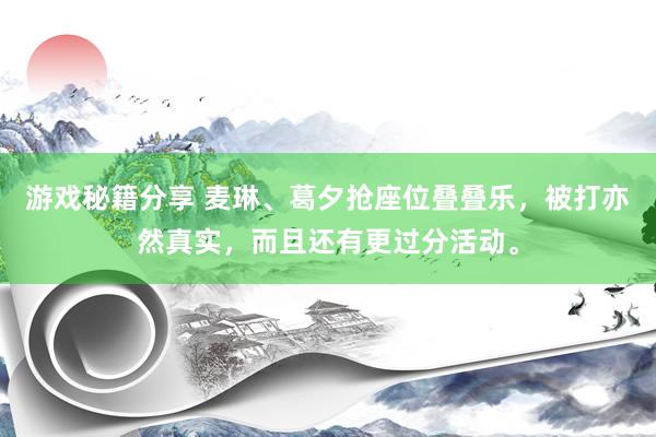 游戏秘籍分享 麦琳、葛夕抢座位叠叠乐，被打亦然真实，而且还有更过分活动。