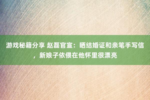 游戏秘籍分享 赵磊官宣：晒结婚证和亲笔手写信，新娘子依偎在他怀里很漂亮