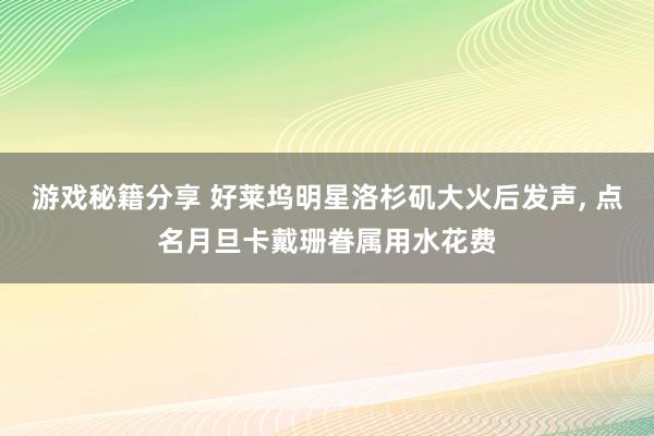 游戏秘籍分享 好莱坞明星洛杉矶大火后发声, 点名月旦卡戴珊眷属用水花费