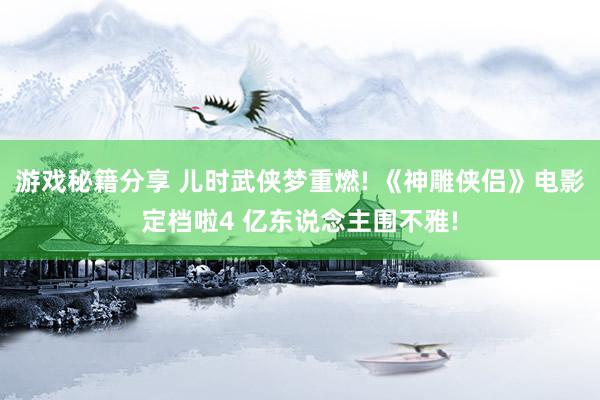 游戏秘籍分享 儿时武侠梦重燃! 《神雕侠侣》电影定档啦4 亿东说念主围不雅!