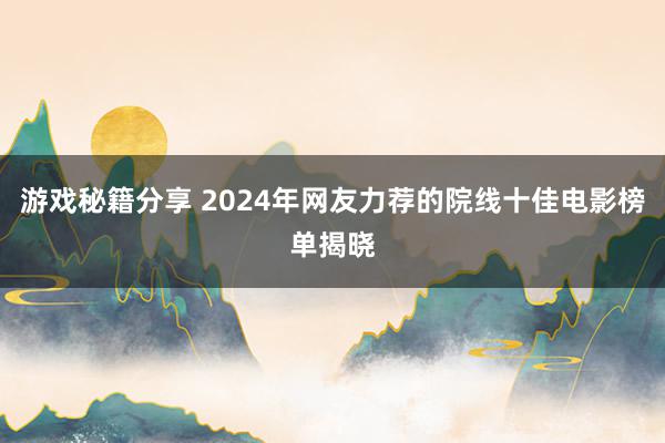 游戏秘籍分享 2024年网友力荐的院线十佳电影榜单揭晓