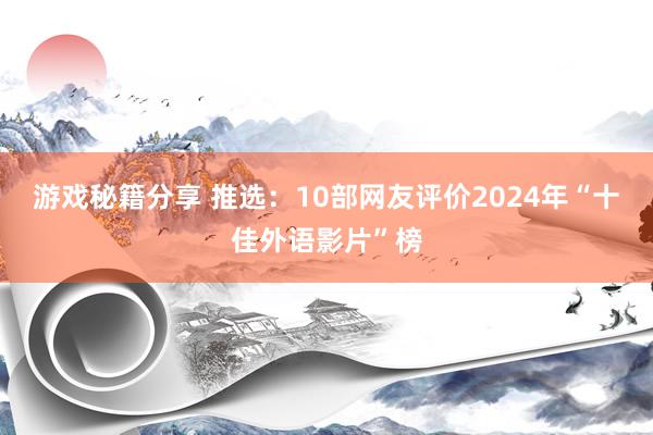 游戏秘籍分享 推选：10部网友评价2024年“十佳外语影片”榜