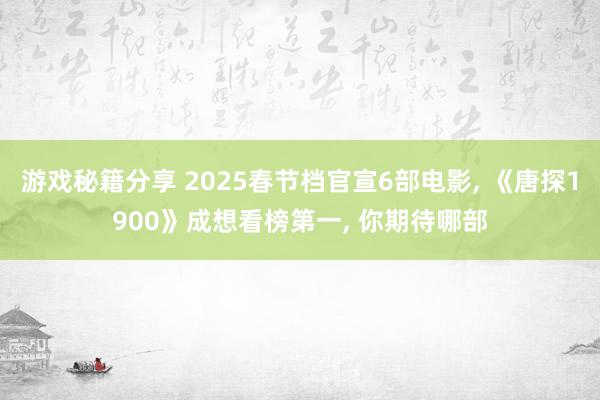 游戏秘籍分享 2025春节档官宣6部电影, 《唐探1900》成想看榜第一, 你期待哪部