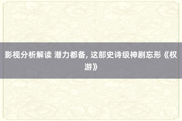 影视分析解读 潜力都备, 这部史诗级神剧忘形《权游》