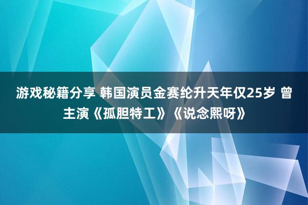 游戏秘籍分享 韩国演员金赛纶升天年仅25岁 曾主演《孤胆特工》《说念熙呀》