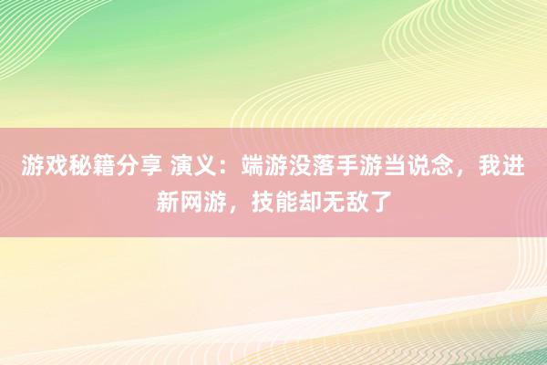 游戏秘籍分享 演义：端游没落手游当说念，我进新网游，技能却无敌了