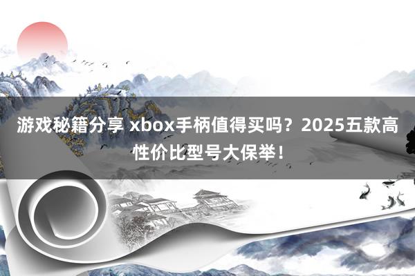 游戏秘籍分享 xbox手柄值得买吗？2025五款高性价比型号大保举！