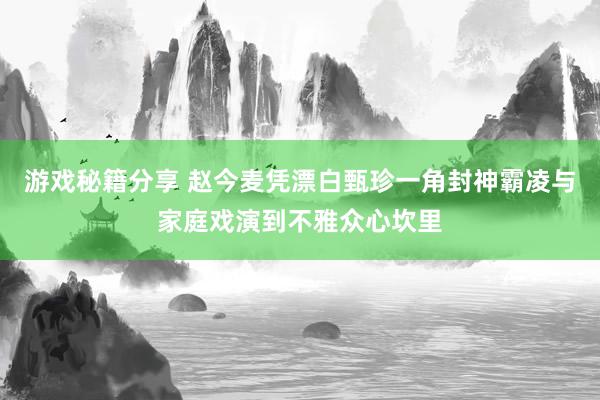 游戏秘籍分享 赵今麦凭漂白甄珍一角封神霸凌与家庭戏演到不雅众心坎里