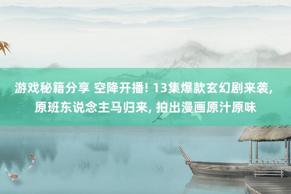 游戏秘籍分享 空降开播! 13集爆款玄幻剧来袭, 原班东说念主马归来, 拍出漫画原汁原味