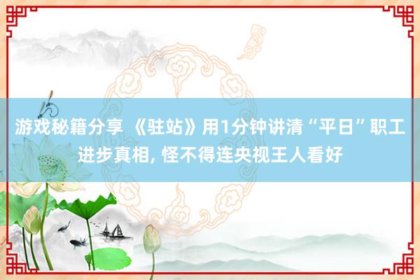 游戏秘籍分享 《驻站》用1分钟讲清“平日”职工进步真相, 怪不得连央视王人看好