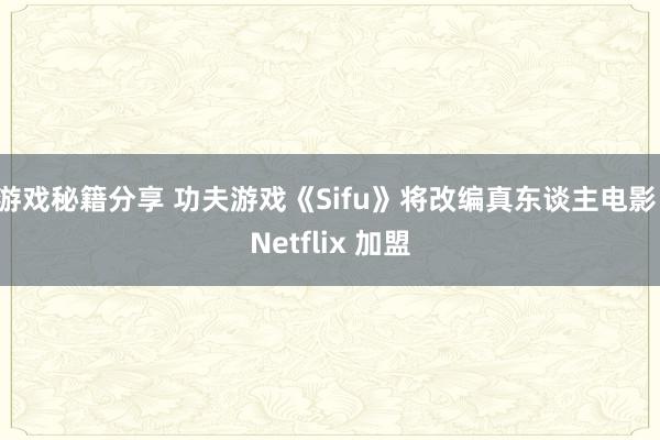 游戏秘籍分享 功夫游戏《Sifu》将改编真东谈主电影，Netflix 加盟