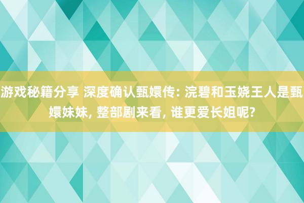 游戏秘籍分享 深度确认甄嬛传: 浣碧和玉娆王人是甄嬛妹妹, 整部剧来看, 谁更爱长姐呢?