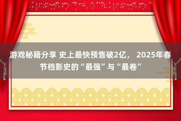 游戏秘籍分享 史上最快预售破2亿， 2025年春节档影史的“最强”与“最卷”