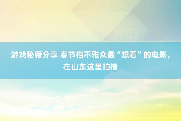 游戏秘籍分享 春节档不雅众最“想看”的电影，在山东这里拍摄