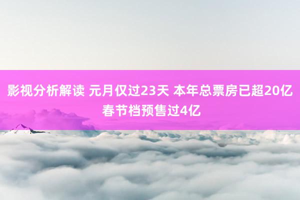 影视分析解读 元月仅过23天 本年总票房已超20亿 春节档预售过4亿