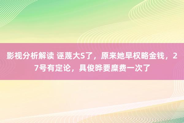 影视分析解读 诬蔑大S了，原来她早权略金钱，27号有定论，具俊晔要糜费一次了