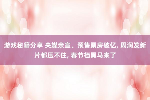 游戏秘籍分享 央媒亲宣、预售票房破亿, 周润发新片都压不住, 春节档黑马来了