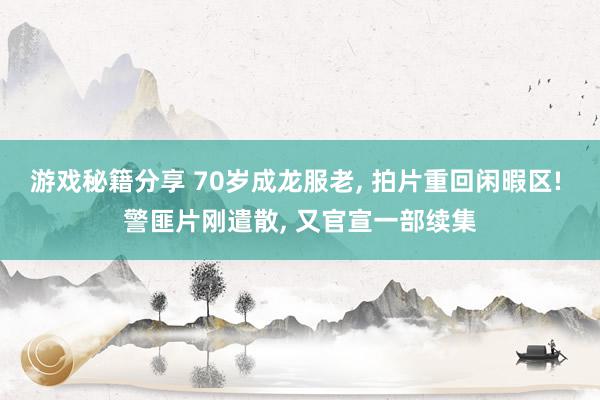 游戏秘籍分享 70岁成龙服老, 拍片重回闲暇区! 警匪片刚遣散, 又官宣一部续集