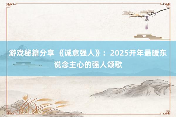 游戏秘籍分享 《诚意强人》：2025开年最暖东说念主心的强人颂歌