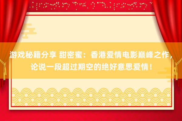 游戏秘籍分享 甜密蜜：香港爱情电影巅峰之作，论说一段超过期空的绝好意思爱情！