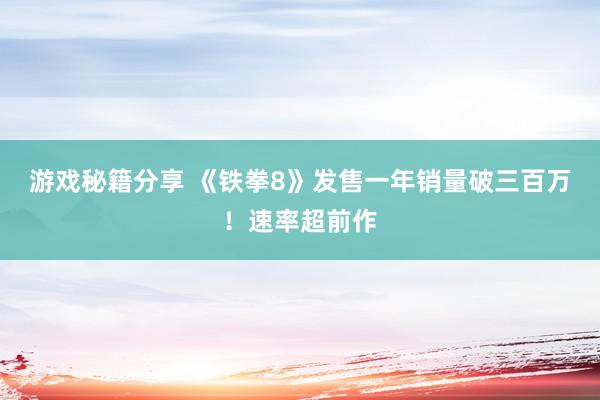 游戏秘籍分享 《铁拳8》发售一年销量破三百万！速率超前作