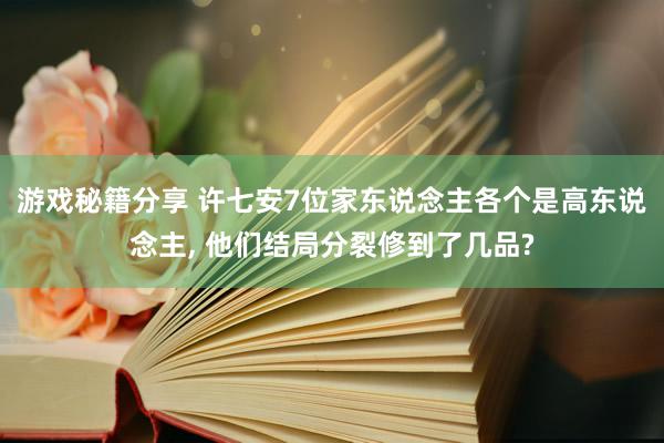 游戏秘籍分享 许七安7位家东说念主各个是高东说念主, 他们结局分裂修到了几品?