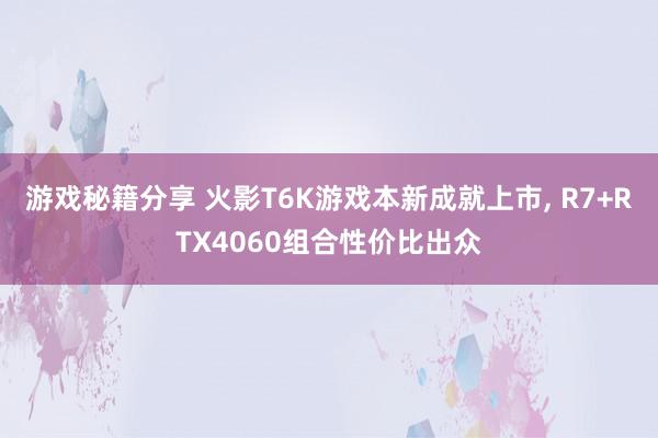 游戏秘籍分享 火影T6K游戏本新成就上市, R7+RTX4060组合性价比出众