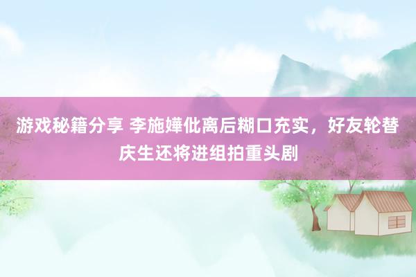 游戏秘籍分享 李施嬅仳离后糊口充实，好友轮替庆生还将进组拍重头剧