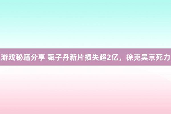 游戏秘籍分享 甄子丹新片损失超2亿，徐克吴京死力