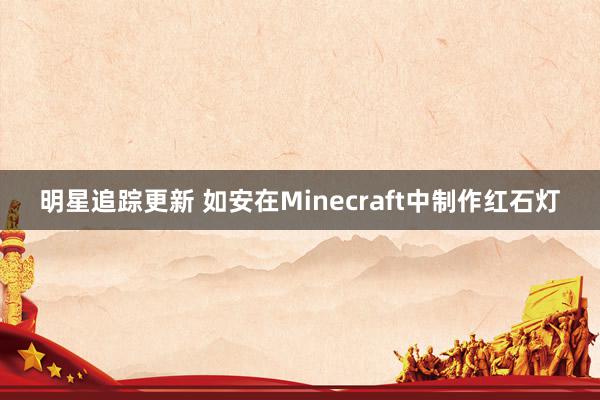 明星追踪更新 如安在Minecraft中制作红石灯