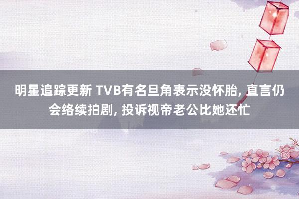 明星追踪更新 TVB有名旦角表示没怀胎, 直言仍会络续拍剧, 投诉视帝老公比她还忙