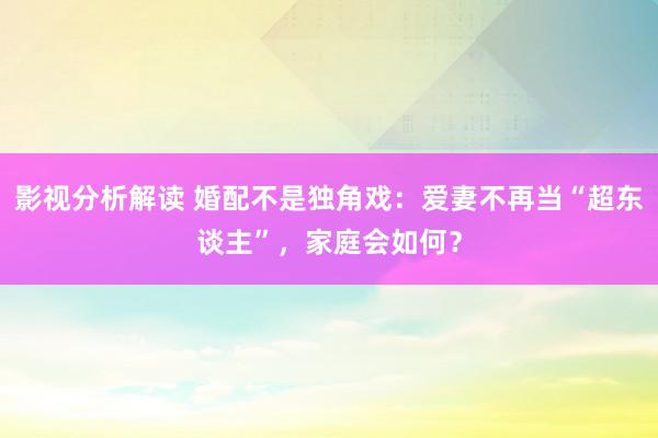 影视分析解读 婚配不是独角戏：爱妻不再当“超东谈主”，家庭会如何？