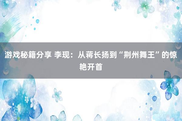 游戏秘籍分享 李现：从蒋长扬到“荆州舞王”的惊艳开首