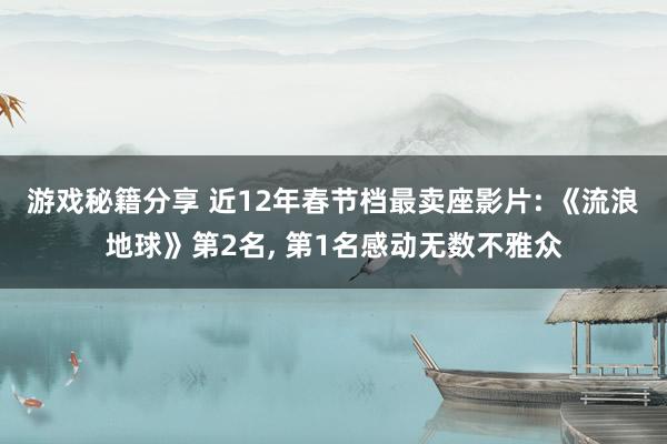 游戏秘籍分享 近12年春节档最卖座影片: 《流浪地球》第2名, 第1名感动无数不雅众