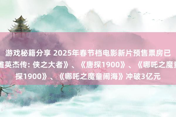 游戏秘籍分享 2025年春节档电影新片预售票房已冲破14亿元, 《射雕英杰传: 侠之大者》、《唐探1900》、《哪吒之魔童闹海》冲破3亿元