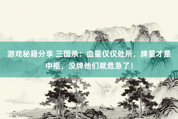 游戏秘籍分享 三国杀：血量仅仅处所，牌量才是中枢，没牌他们就危急了！