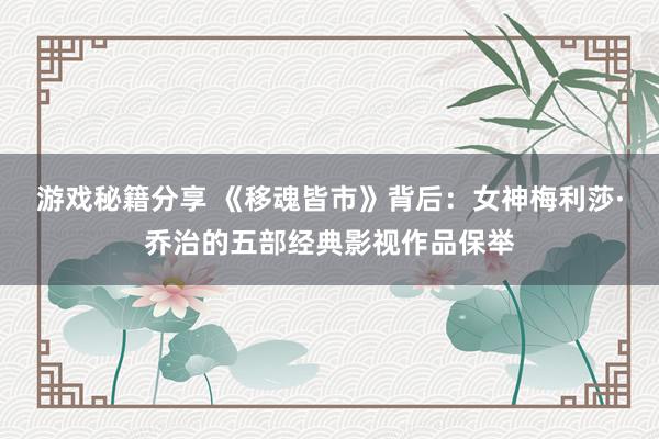 游戏秘籍分享 《移魂皆市》背后：女神梅利莎·乔治的五部经典影视作品保举