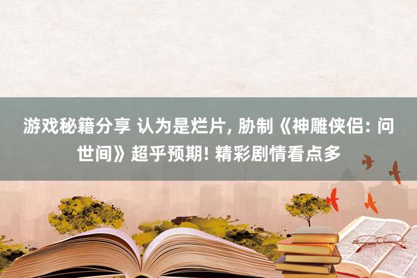 游戏秘籍分享 认为是烂片, 胁制《神雕侠侣: 问世间》超乎预期! 精彩剧情看点多