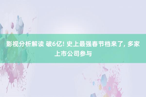 影视分析解读 破6亿! 史上最强春节档来了, 多家上市公司参与