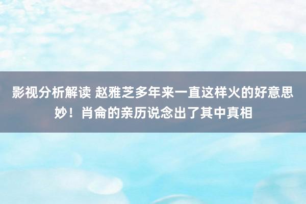 影视分析解读 赵雅芝多年来一直这样火的好意思妙！肖侖的亲历说念出了其中真相