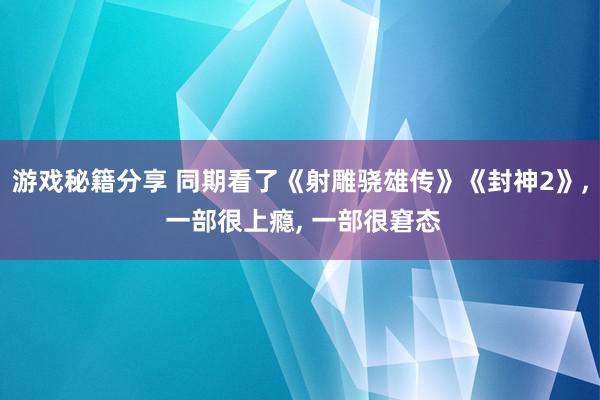 游戏秘籍分享 同期看了《射雕骁雄传》《封神2》, 一部很上瘾, 一部很窘态