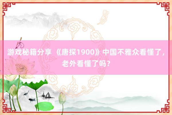 游戏秘籍分享 《唐探1900》中国不雅众看懂了，老外看懂了吗？